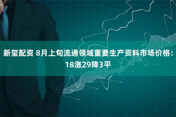 新玺配资 8月上旬流通领域重要生产资料市场价格：18涨29降3平