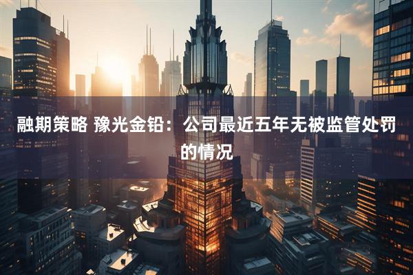 融期策略 豫光金铅：公司最近五年无被监管处罚的情况