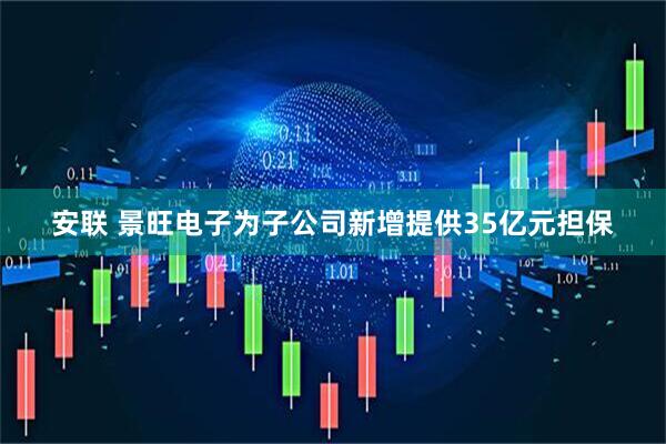 安联 景旺电子为子公司新增提供35亿元担保