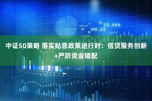 中证50策略 落实贴息政策进行时：信贷服务创新+严防资金错配