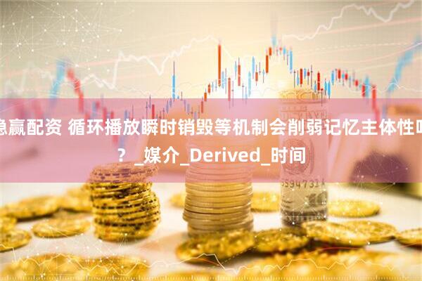稳赢配资 循环播放瞬时销毁等机制会削弱记忆主体性吗？_媒介_Derived_时间