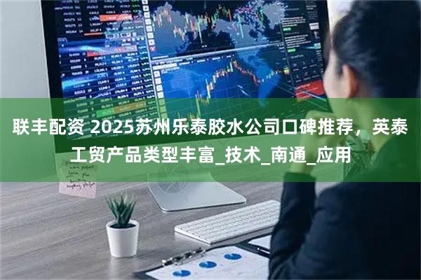 联丰配资 2025苏州乐泰胶水公司口碑推荐，英泰工贸产品类型丰富_技术_南通_应用