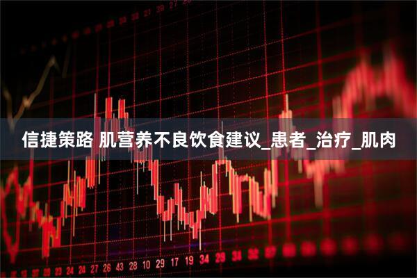 信捷策路 肌营养不良饮食建议_患者_治疗_肌肉