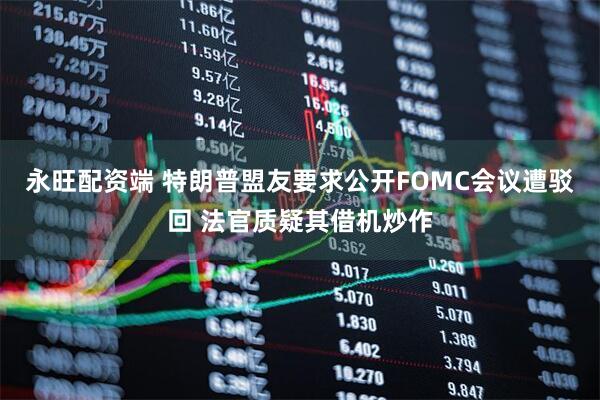 永旺配资端 特朗普盟友要求公开FOMC会议遭驳回 法官质疑其借机炒作