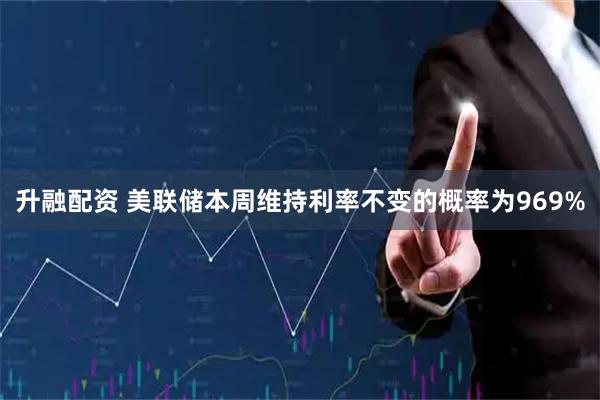 升融配资 美联储本周维持利率不变的概率为969%