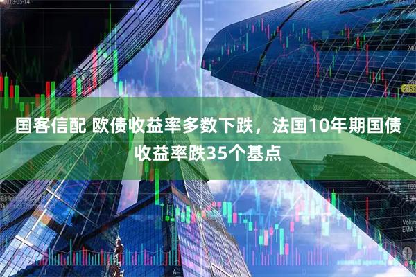 国客信配 欧债收益率多数下跌，法国10年期国债收益率跌35个基点