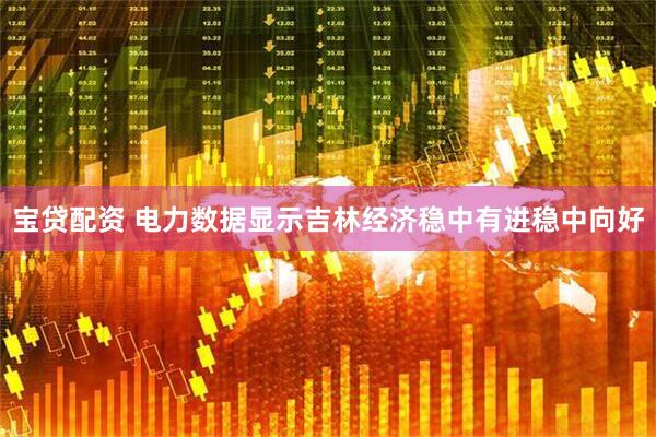 宝贷配资 电力数据显示吉林经济稳中有进稳中向好