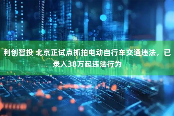 利创智投 北京正试点抓拍电动自行车交通违法，已录入38万起违法行为