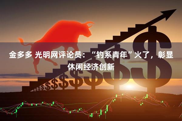 金多多 光明网评论员：“钓系青年”火了，彰显休闲经济创新