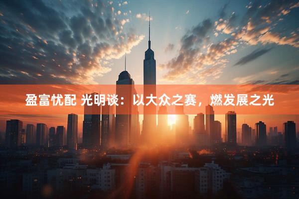 盈富忧配 光明谈：以大众之赛，燃发展之光