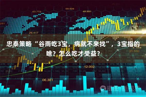 忠泰策略 “谷雨吃3宝，病就不来找”，3宝指的啥？怎么吃才受益？