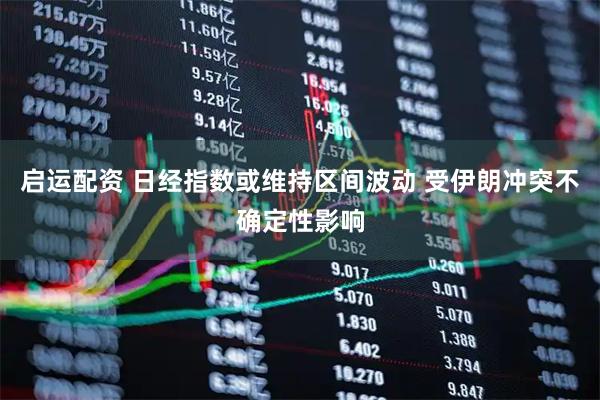 启运配资 日经指数或维持区间波动 受伊朗冲突不确定性影响