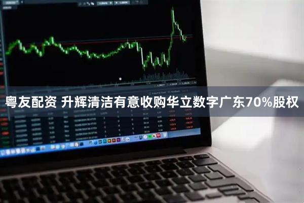 粤友配资 升辉清洁有意收购华立数字广东70%股权