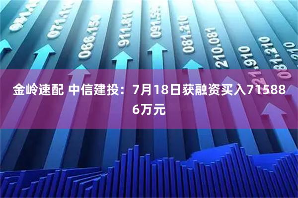 金岭速配 中信建投：7月18日获融资买入715886万元