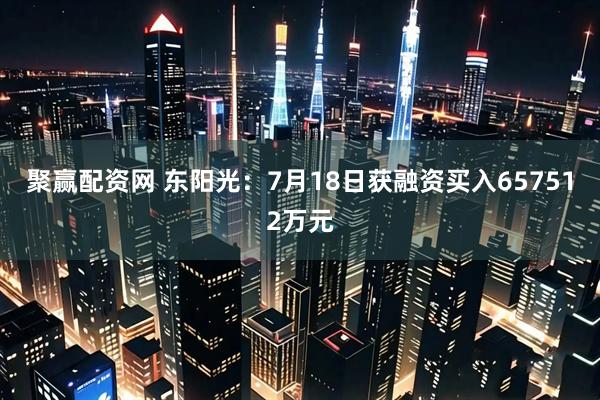 聚赢配资网 东阳光：7月18日获融资买入657512万元