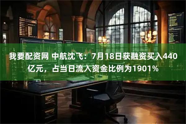我要配资网 中航沈飞：7月18日获融资买入440亿元，占当日流入资金比例为1901%