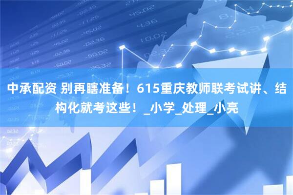 中承配资 别再瞎准备！615重庆教师联考试讲、结构化就考这些！_小学_处理_小亮