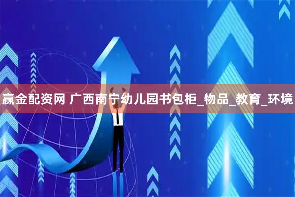 赢金配资网 广西南宁幼儿园书包柜_物品_教育_环境