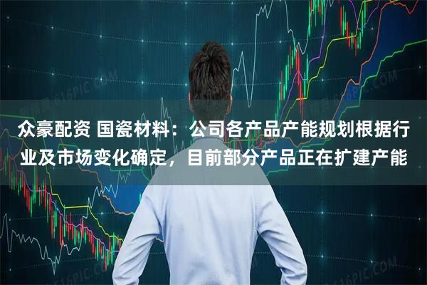 众豪配资 国瓷材料：公司各产品产能规划根据行业及市场变化确定，目前部分产品正在扩建产能