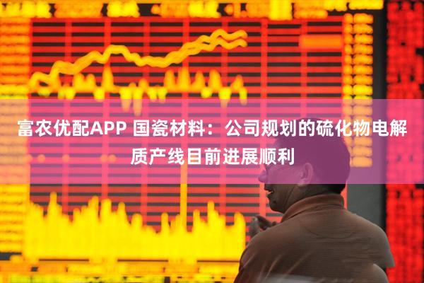 富农优配APP 国瓷材料：公司规划的硫化物电解质产线目前进展顺利