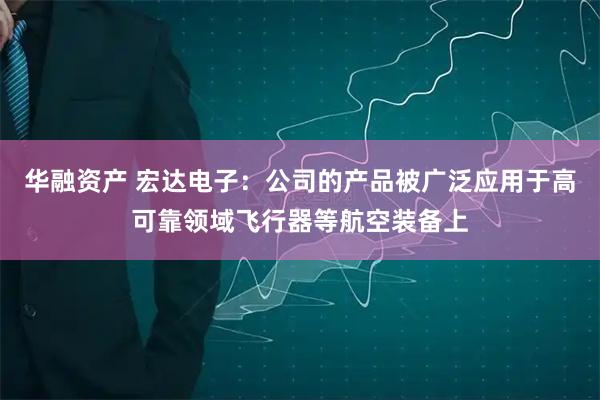 华融资产 宏达电子：公司的产品被广泛应用于高可靠领域飞行器等航空装备上