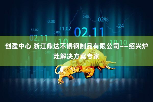 创盈中心 浙江鼎达不锈钢制品有限公司——绍兴炉灶解决方案专家