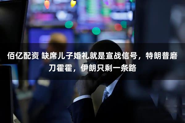 佰亿配资 缺席儿子婚礼就是宣战信号，特朗普磨刀霍霍，伊朗只剩一条路