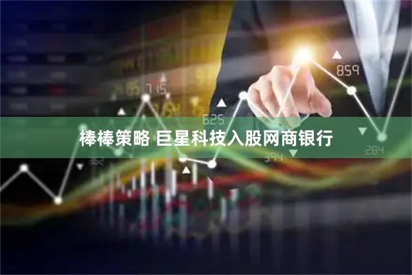 棒棒策略 巨星科技入股网商银行