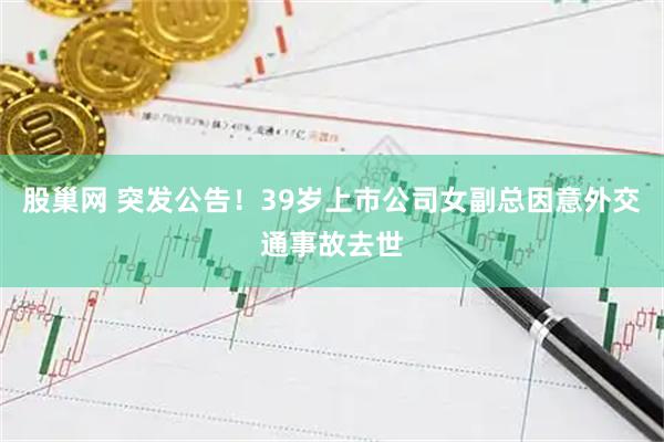 股巢网 突发公告！39岁上市公司女副总因意外交通事故去世