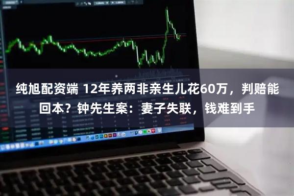 纯旭配资端 12年养两非亲生儿花60万，判赔能回本？钟先生案：妻子失联，钱难到手