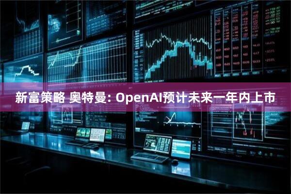 新富策略 奥特曼: OpenAI预计未来一年内上市