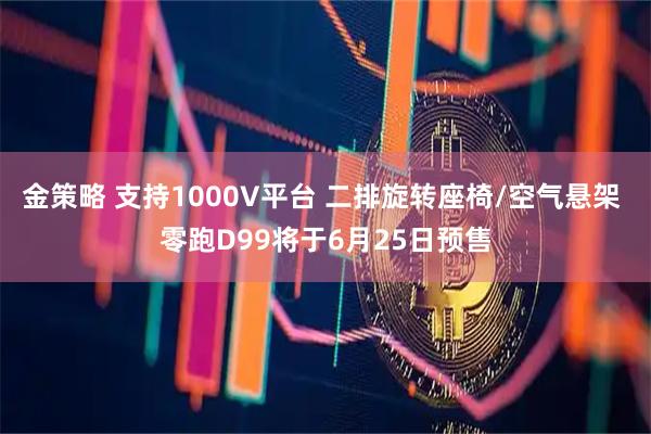 金策略 支持1000V平台 二排旋转座椅/空气悬架 零跑D99将于6月25日预售