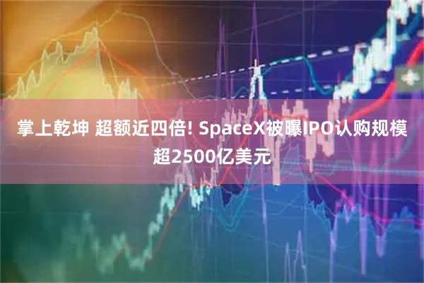 掌上乾坤 超额近四倍! SpaceX被曝IPO认购规模超2500亿美元