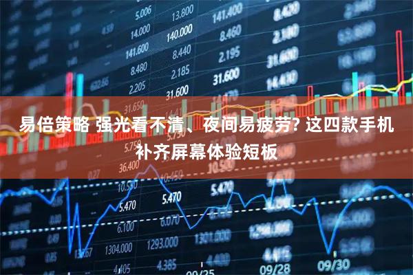 易倍策略 强光看不清、夜间易疲劳? 这四款手机补齐屏幕体验短板