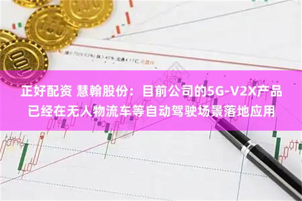 正好配资 慧翰股份：目前公司的5G-V2X产品已经在无人物流车等自动驾驶场景落地应用