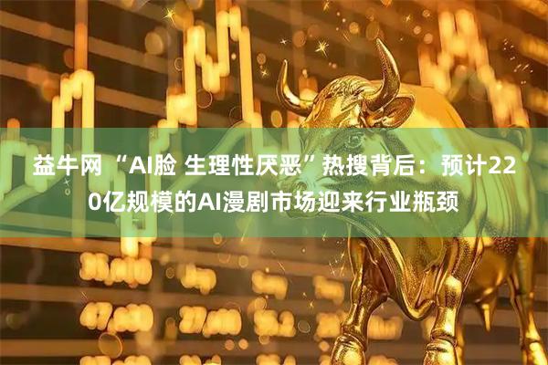 益牛网 “AI脸 生理性厌恶”热搜背后：预计220亿规模的AI漫剧市场迎来行业瓶颈
