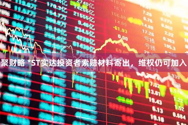聚财略 *ST实达投资者索赔材料寄出，维权仍可加入