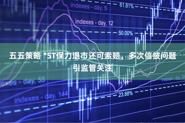 五五策略 *ST保力退市还可索赔，多次信披问题引监管关注