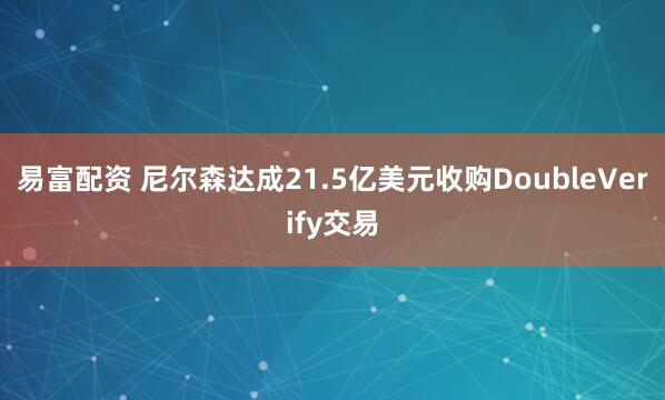 易富配资 尼尔森达成21.5亿美元收购DoubleVerify交易