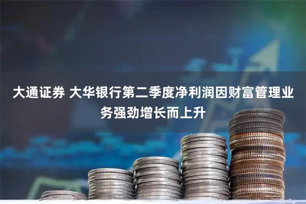 大通证券 大华银行第二季度净利润因财富管理业务强劲增长而上升